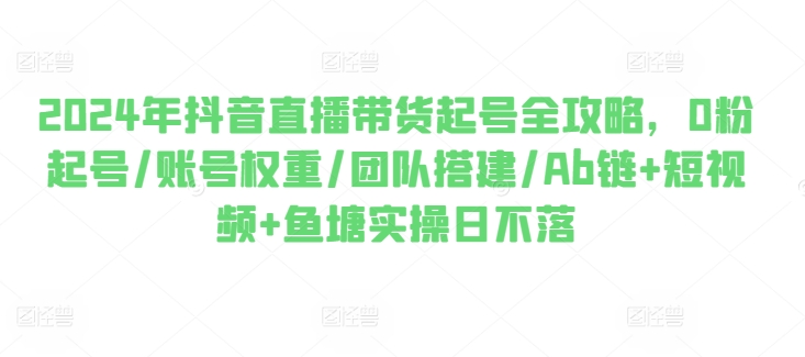 2024年抖音直播带货起号全攻略，0粉起号/账号权重/团队搭建/Ab链+短视频+鱼塘实操日不落-副业宇宙