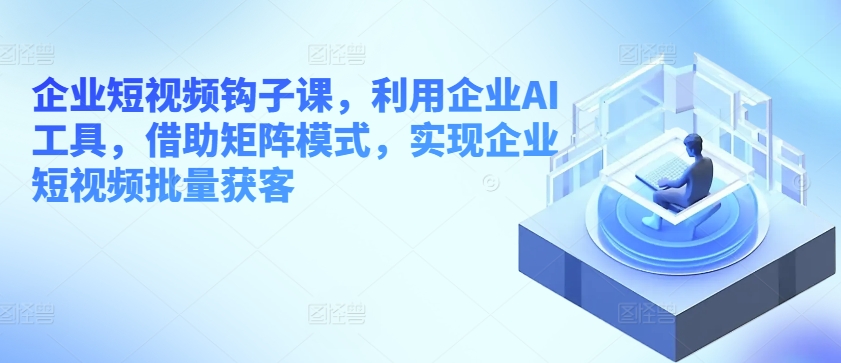 企业短视频钩子课，利用企业AI工具，借助矩阵模式，实现企业短视频批量获客-副业宇宙