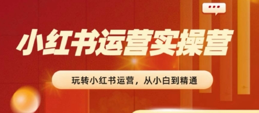 2024小红书运营实操营，​从入门到精通，完成从0~1~100-副业宇宙