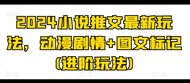 2024小说推文最新玩法，动漫剧情+图文标记(进阶玩法)-副业宇宙
