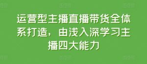 运营型主播直播带货全体系打造,由浅入深学习主播四大能力-副业宇宙