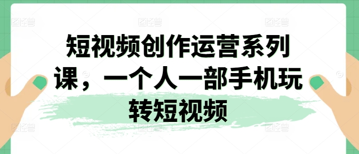 短视频创作运营系列课，一个人一部手机玩转短视频-副业宇宙