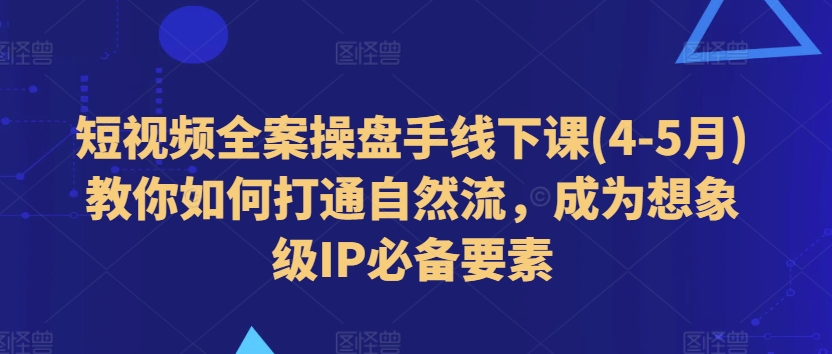 短视频全案操盘手线下课(4-5月)教你如何打通自然流，成为想象级IP必备要素-副业宇宙