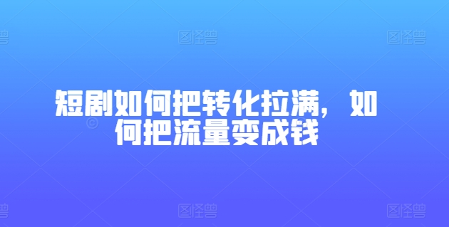短剧如何把转化拉满，如何把流量变成钱-副业宇宙