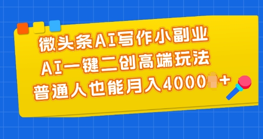 微头条AI写作小副业，AI一键二创高端玩法 普通人也能月入4000+【揭秘】-副业宇宙