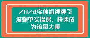 2024实体短视频引流爆单实操课,快速成为流量大师-副业宇宙