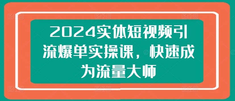 2024实体短视频引流爆单实操课，快速成为流量大师-副业宇宙