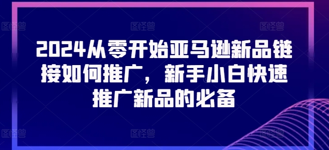 2024从零开始亚马逊新品链接如何推广，新手小白快速推广新品的必备-副业宇宙