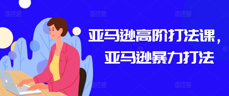 亚马逊高阶打法课，亚马逊暴力打法-副业宇宙