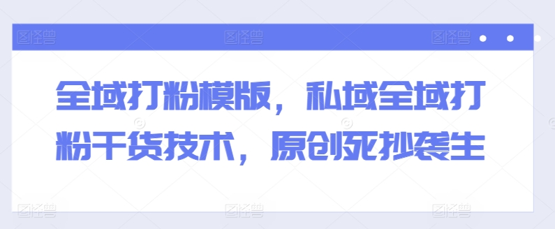 全域打粉模版，私域全域打粉干货技术，原创死抄袭生-副业宇宙