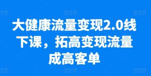大健康流量变现2.0线下课，​拓高变现流量成高客单，业绩10倍增长，低粉高变现，只讲落地实操-副业宇宙