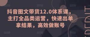 抖音图文带货12.0体系课,主打全品类运营,快速出单拿结果,高效做账号-副业宇宙