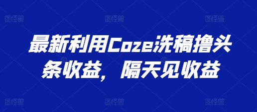最新利用Coze洗稿撸头条收益，隔天见收益【揭秘】-副业宇宙