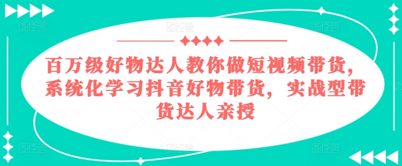 百万级好物达人教你做短视频带货，系统化学习抖音好物带货，实战型带货达人亲授-副业宇宙