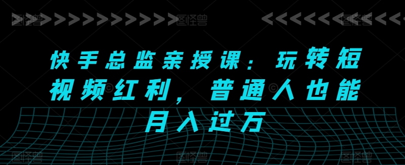 快手总监亲授课：玩转短视频红利，普通人也能月入过万-副业宇宙