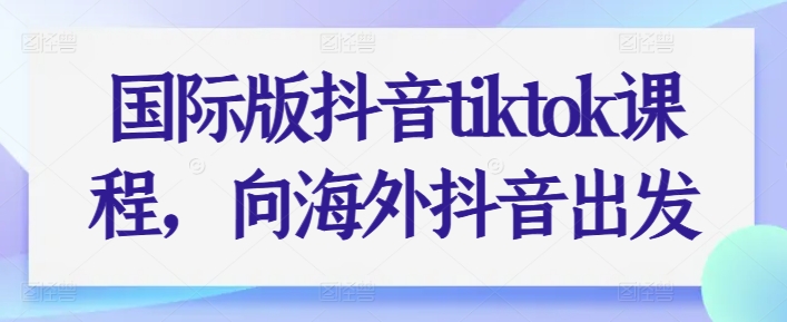 国际版抖音tiktok课程，向海外抖音出发-副业宇宙