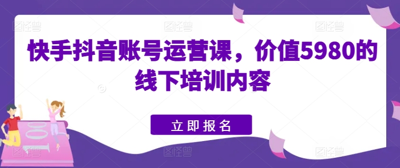 快手抖音账号运营课，价值5980的线下培训内容-副业宇宙
