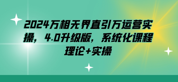 2024万相无界直引万运营实操，4.0升级版，系统化课程 理论+实操-副业宇宙