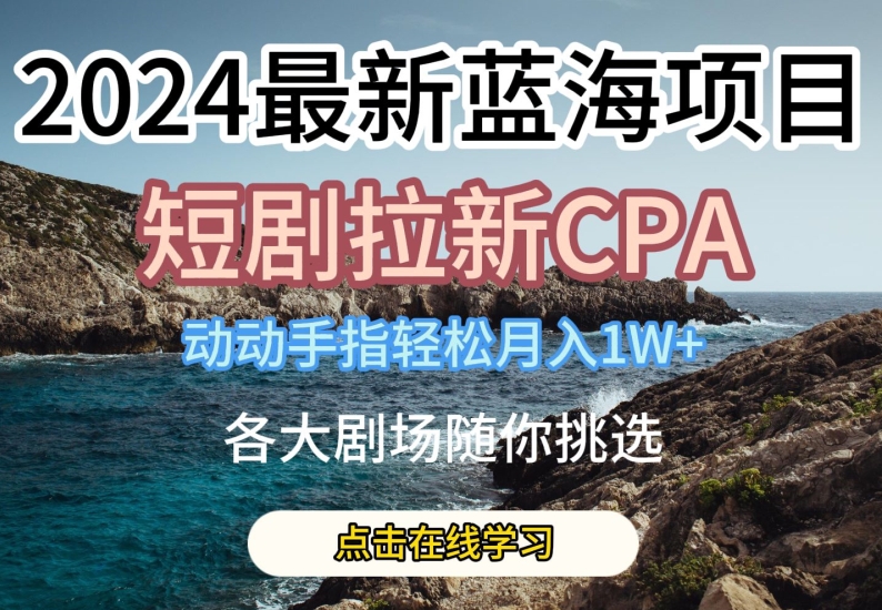2024最新蓝海项日，短剧拉新CPA，动动手指轻松月入1W，全各大剧场随你挑选【揭秘】-副业宇宙