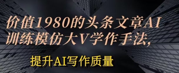 价值1980头条文章AI投喂训练模仿大v写作手法，提升AI写作质量【揭秘】-副业宇宙