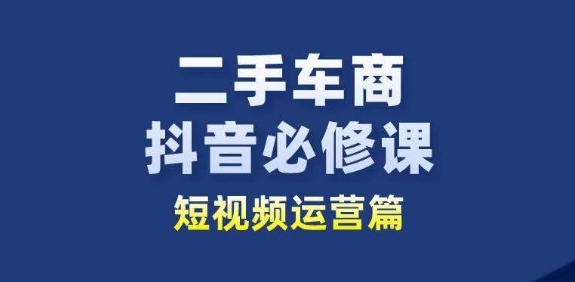 二手车商抖音必修课短视频运营，二手车行业从业者新赛道-副业宇宙
