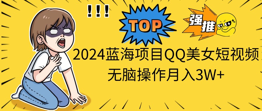 2024蓝海项目QQ美女短视频无脑操作月入3W+-副业宇宙