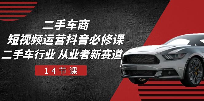 二手车商 短视频运营 抖音必修课，二手车行业 从业者新赛道-副业宇宙