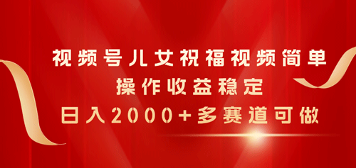 视频号儿女祝福视频，简单操作收益稳定，日入2000+，多赛道可做-副业宇宙