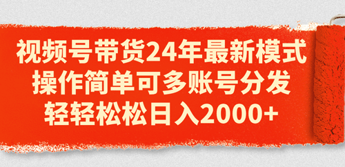视频号带货24年最新模式，操作简单可多账号分发，轻轻松松日入2000+-副业宇宙