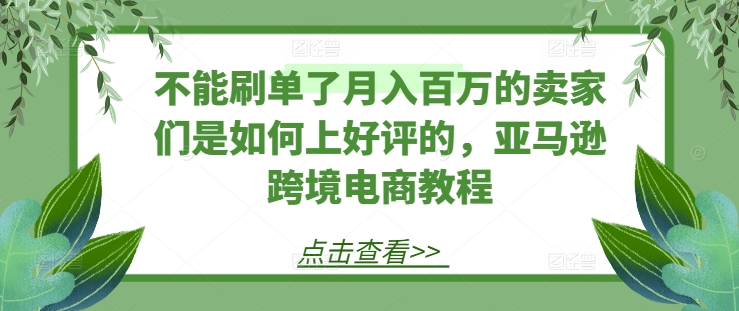 不能刷单了月入百万的卖家们是如何上好评的，亚马逊跨境电商教程-副业宇宙