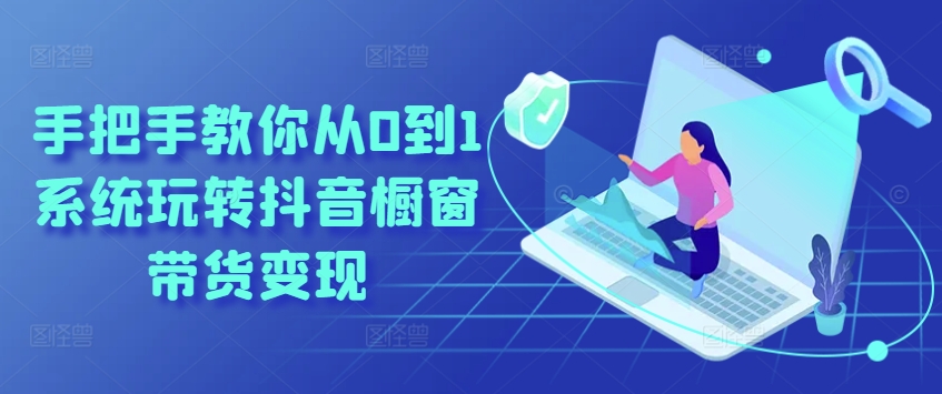 手把手教你从0到1系统玩转抖音橱窗带货变现-副业宇宙