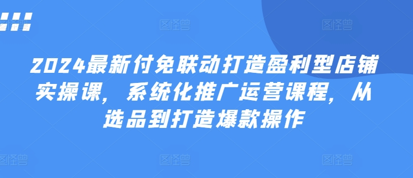 2024最新付免联动打造盈利型店铺实操课，​系统化推广运营课程，从选品到打造爆款操作-副业宇宙