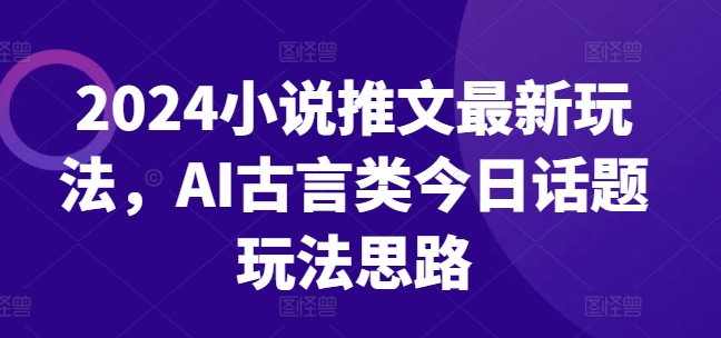 2024小说推文最新玩法，AI古言类今日话题玩法思路-副业宇宙