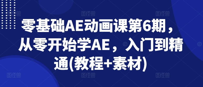 零基础AE动画课第6期，从零开始学AE，入门到精通(教程+素材)-副业宇宙