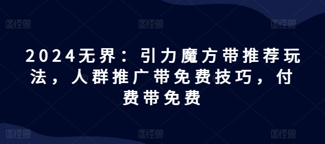 2024无界：引力魔方带推荐玩法，人群推广带免费技巧，付费带免费-副业宇宙