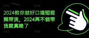 2024教你做好口播短视频带货,2024再不做带货就真晚了-副业宇宙