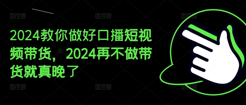 2024教你做好口播短视频带货，2024再不做带货就真晚了-副业宇宙