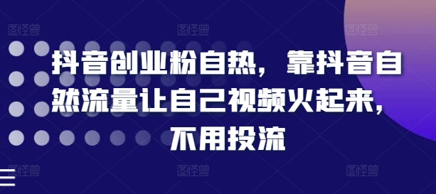 抖音创业粉自热，靠抖音自然流量让自己视频火起来，不用投流-副业宇宙