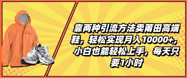 靠两种引流方法卖莆田高端鞋，轻松实现月入1W+，小白也能轻松上手，每天只要1小时【揭秘】-副业宇宙