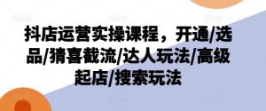 抖店运营实操课程,开通/选品/猜喜截流/达人玩法/高级起店/搜索玩法-副业宇宙