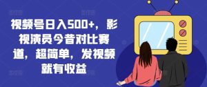 视频号日入500+,影视演员今昔对比赛道,超简单,发视频就有收益【揭秘】-副业宇宙