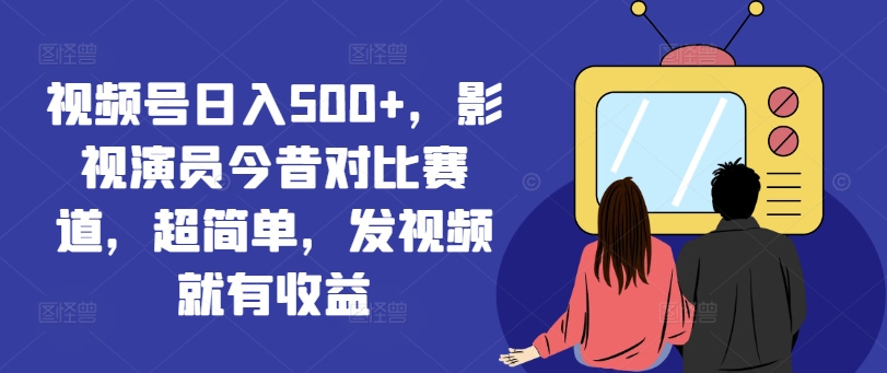 视频号日入500+，影视演员今昔对比赛道，超简单，发视频就有收益【揭秘】-副业宇宙