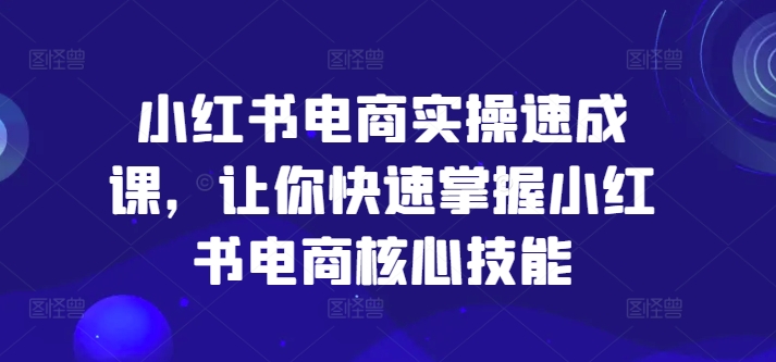 小红书电商实操速成课，让你快速掌握小红书电商核心技能-副业宇宙
