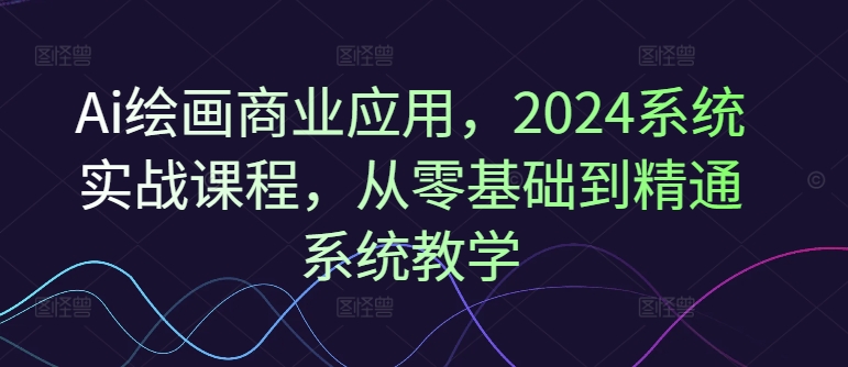 Ai绘画商业应用，2024系统实战课程，从零基础到精通系统教学-副业宇宙