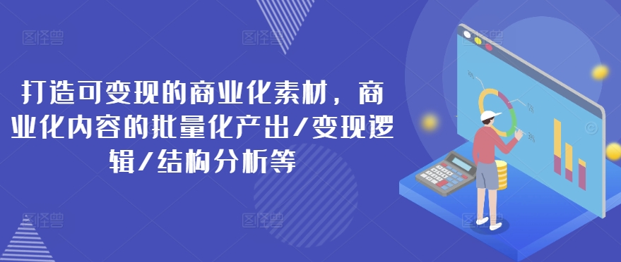 打造可变现的商业化素材，商业化内容的批量化产出/变现逻辑/结构分析等-副业宇宙