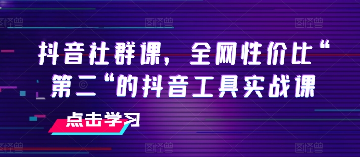 抖音社群课，全网性价比“第二“的抖音工具实战课-副业宇宙