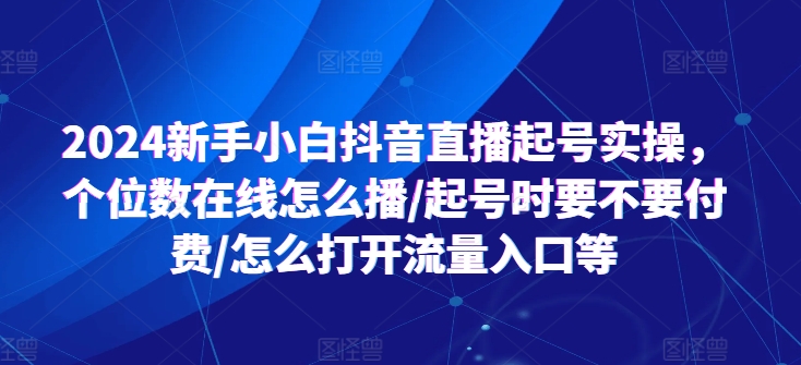 2024新手小白抖音直播起号实操，个位数在线怎么播/起号时要不要付费/怎么打开流量入口等-副业宇宙