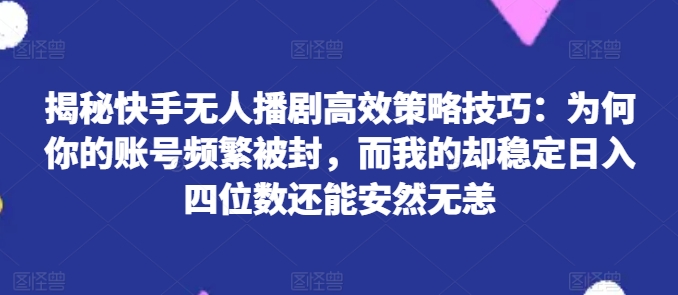 揭秘快手无人播剧高效策略技巧：为何你的账号频繁被封，而我的却稳定日入四位数还能安然无恙【揭秘】-副业宇宙