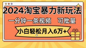 一分钟一条视频，小白轻松月入6万+，2024淘宝暴力新玩法，可批量放大收益-副业宇宙