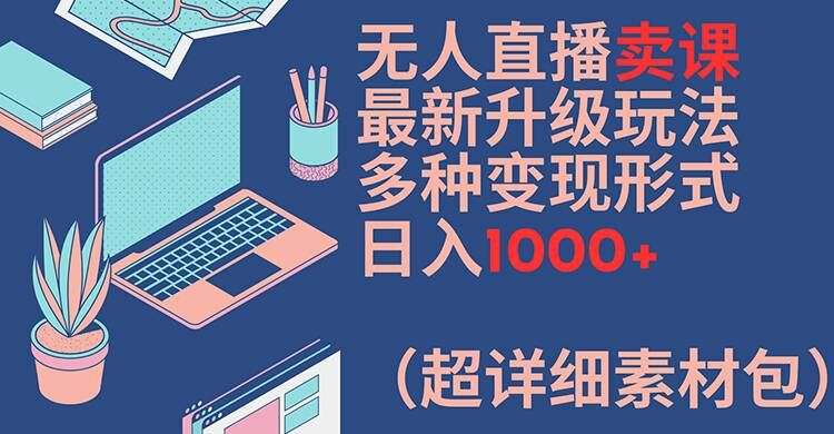 无人直播卖课最新升级玩法，多种变现形式，日入1000+(超详细素材包)【揭秘】-副业宇宙